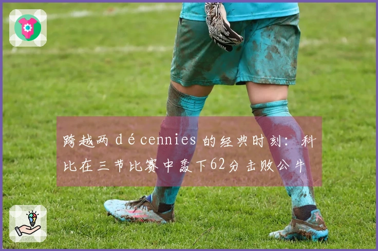 跨越两 décennies 的经典时刻：科比在三节比赛中轰下62分击败公牛！