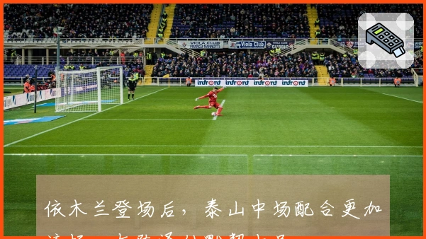 依木兰登场后,泰山中场配合更加流畅,与陈泽仕默契十足