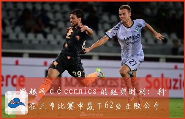 跨越两 décennies 的经典时刻:科比在三节比赛中轰下62分击败公牛!